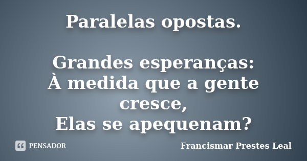 Paralelas opostas. Grandes esperanças: À medida que a gente cresce, Elas se apequenam?... Frase de Francismar Prestes Leal.