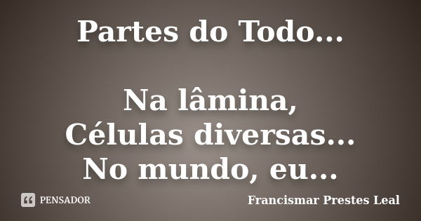 Partes do Todo... Na lâmina, Células diversas... No mundo, eu...... Frase de Francismar Prestes Leal.