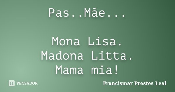 Pas..Mãe... Mona Lisa. Madona Litta. Mama mia!... Frase de Francismar Prestes Leal.