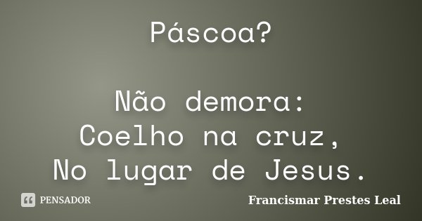 Páscoa? Não demora: Coelho na cruz, No lugar de Jesus.... Frase de Francismar Prestes Leal.