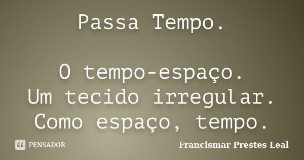 Passa Tempo. O tempo-espaço. Um tecido irregular. Como espaço, tempo.... Frase de Francismar Prestes Leal.