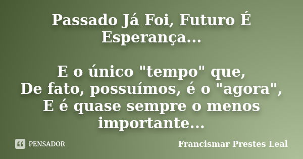 Passado Já Foi, Futuro É Esperança... E o único "tempo" que, De fato, possuímos, é o "agora", E é quase sempre o menos importante...... Frase de Francismar Prestes Leal.