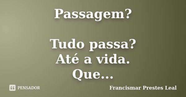 Passagem? Tudo passa? Até a vida. Que...... Frase de Francismar Prestes Leal.