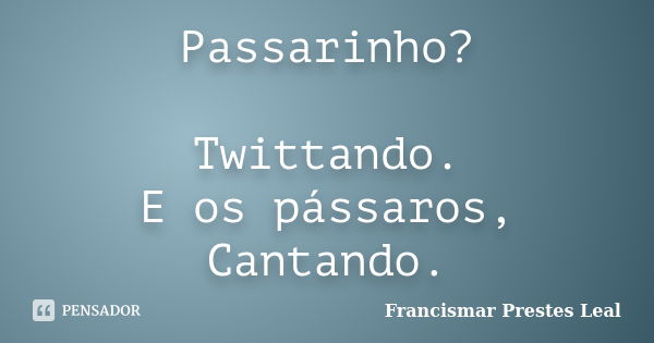 Passarinho? Twittando. E os pássaros, Cantando.... Frase de Francismar Prestes Leal.