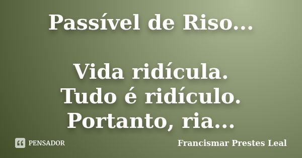 Passível de Riso... Vida ridícula. Tudo é ridículo. Portanto, ria...... Frase de Francismar Prestes Leal.