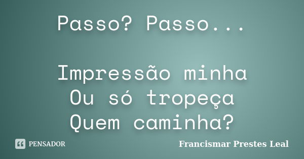 Passo? Passo... Impressão minha Ou só tropeça Quem caminha?... Frase de Francismar Prestes Leal.