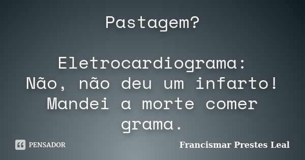 Pastagem? Eletrocardiograma: Não, não deu um infarto! Mandei a morte comer grama.... Frase de Francismar Prestes Leal.