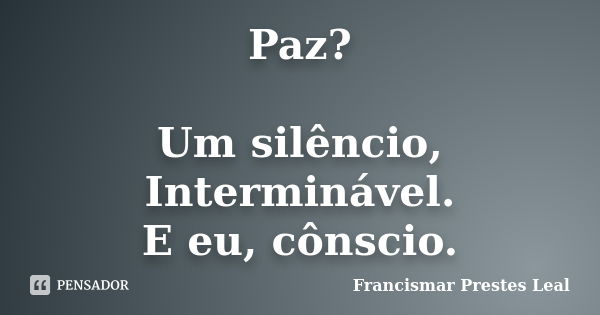 Paz? Um silêncio, Interminável. E eu, cônscio.... Frase de Francismar Prestes Leal.