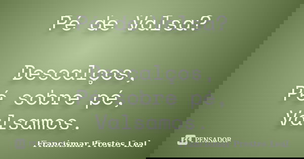 Pé de Valsa? Descalços, Pé sobre pé, Valsamos.... Frase de Francismar Prestes Leal.