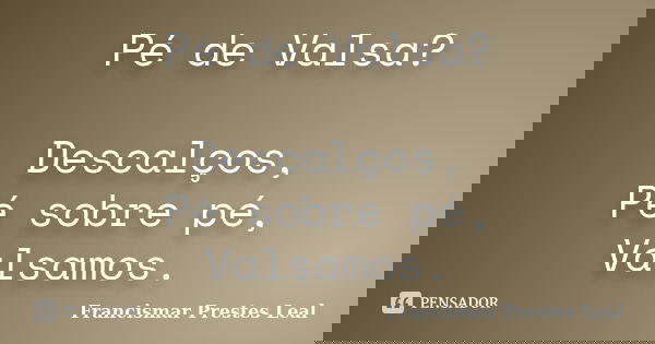 Pé de Valsa? Descalços, Pé sobre pé, Valsamos.... Frase de Francismar Prestes Leal.