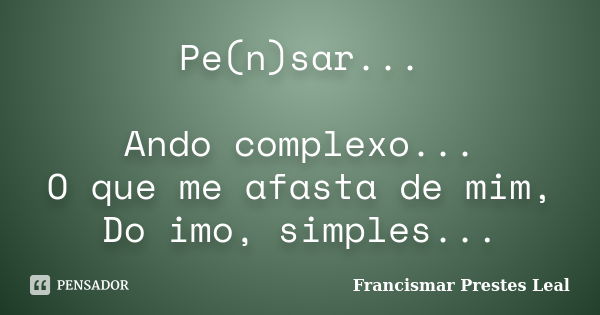 Pe(n)sar... Ando complexo... O que me afasta de mim, Do imo, simples...... Frase de Francismar Prestes Leal.