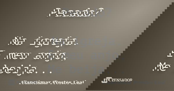 Pecado? Na igreja. E meu anjo, Me beija...... Frase de Francismar Prestes Leal.