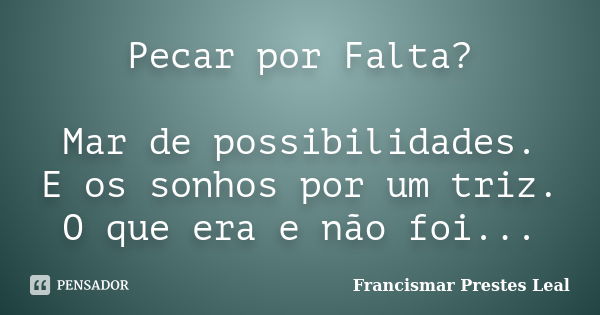 Pecar por Falta? Mar de possibilidades. E os sonhos por um triz. O que era e não foi...... Frase de Francismar Prestes Leal.