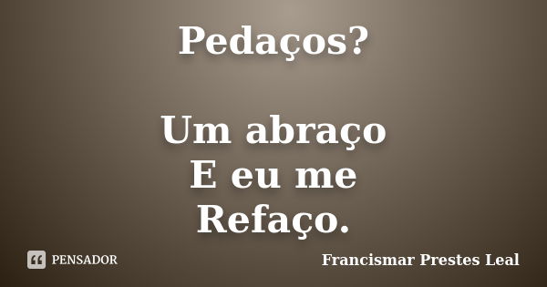 Pedaços? Um abraço E eu me Refaço.... Frase de Francismar Prestes Leal.