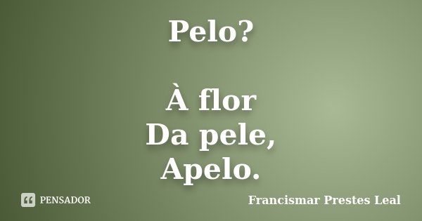 Pelo? À flor Da pele, Apelo.... Frase de Francismar Prestes Leal.
