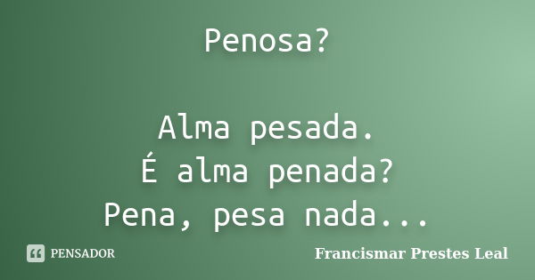 Penosa? Alma pesada. É alma penada? Pena, pesa nada...... Frase de Francismar Prestes Leal.