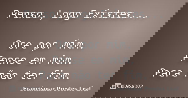 Penso, Logo Existes... Ore por mim. Pense em mim. Para não ter fim.... Frase de Francismar Prestes Leal.