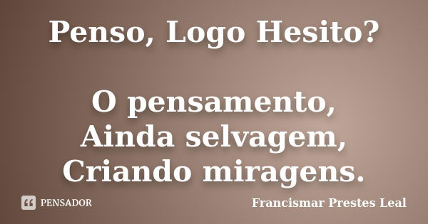 Penso, Logo Hesito? O pensamento, Ainda selvagem, Criando miragens.... Frase de Francismar Prestes Leal.