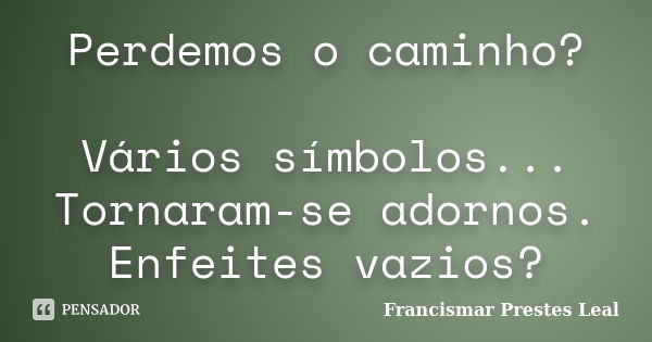 Perdemos o caminho? Vários símbolos... Tornaram-se adornos. Enfeites vazios?... Frase de Francismar Prestes Leal.