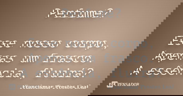 Perfume? Esse nosso corpo, Apenas um frasco. A essência, fluirá?... Frase de Francismar Prestes Leal.