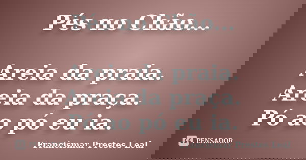 Pés no Chão... Areia da praia. Areia da praça. Pó ao pó eu ia.... Frase de Francismar Prestes Leal.