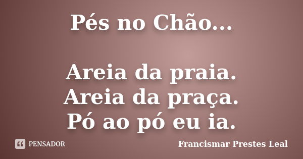 Pés no Chão... Areia da praia. Areia da praça. Pó ao pó eu ia.... Frase de Francismar Prestes Leal.