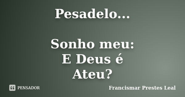 Pesadelo... Sonho meu: E Deus é Ateu?... Frase de Francismar Prestes Leal.