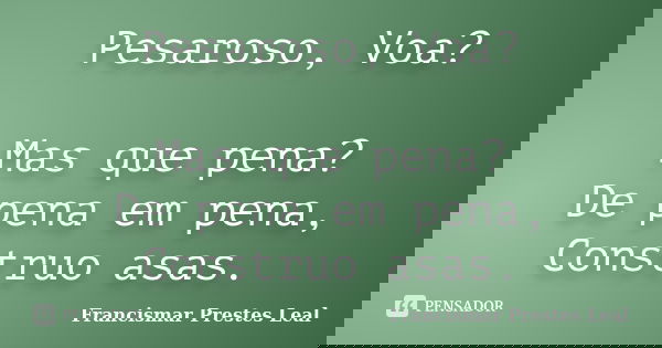 Pesaroso, Voa? Mas que pena? De pena em pena, Construo asas.... Frase de Francismar Prestes Leal.