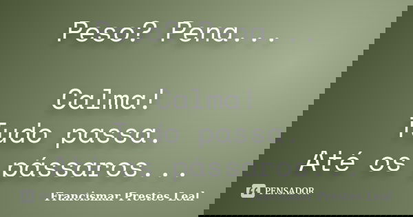 Peso? Pena... Calma! Tudo passa. Até os pássaros...... Frase de Francismar Prestes Leal.