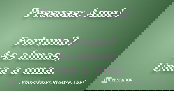 Pessoas: Ame! Fortuna? As almas, Uma a uma.... Frase de Francismar Prestes Leal.