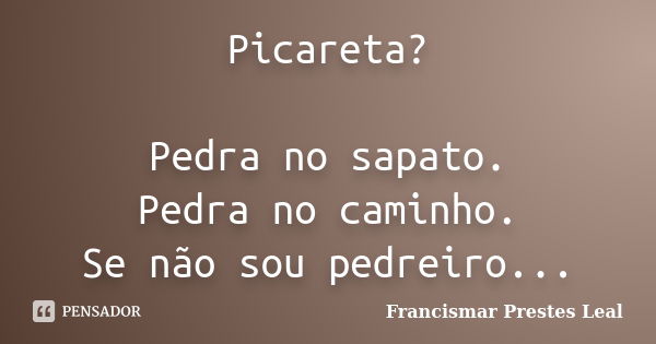 Picareta? Pedra no sapato. Pedra no caminho. Se não sou pedreiro...... Frase de Francismar Prestes Leal.