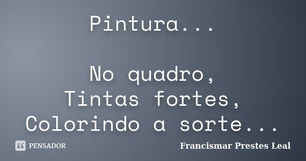 Pintura... No quadro, Tintas fortes, Colorindo a sorte...... Frase de Francismar Prestes Leal.