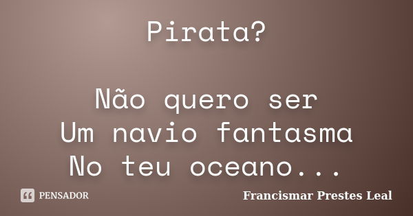 Pirata? Não quero ser Um navio fantasma No teu oceano...... Frase de Francismar Prestes Leal.