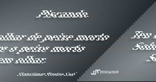 Piscando. Teu olhar de peixe morto Sobre o peixe morto Sem olhar.... Frase de Francismar Prestes Leal.