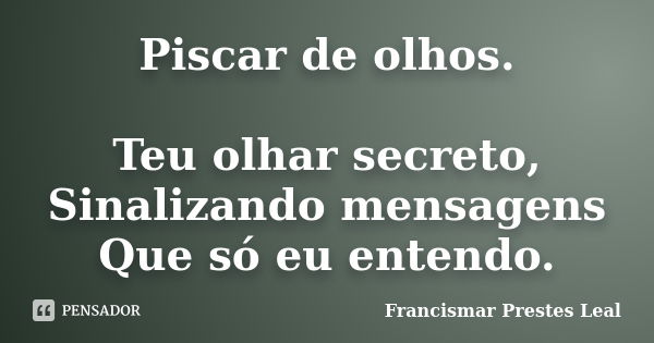 Piscar de olhos. Teu olhar secreto, Sinalizando mensagens Que só eu entendo.... Frase de Francismar Prestes Leal.