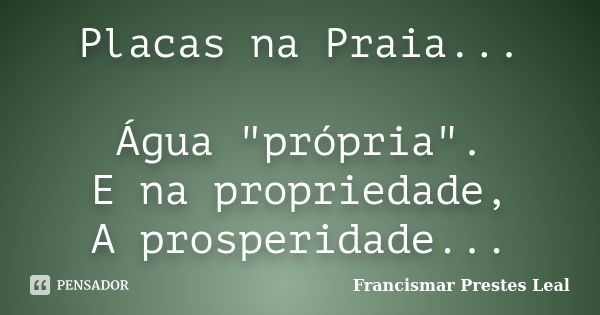 Placas na Praia... Água "própria". E na propriedade, A prosperidade...... Frase de Francismar Prestes Leal.