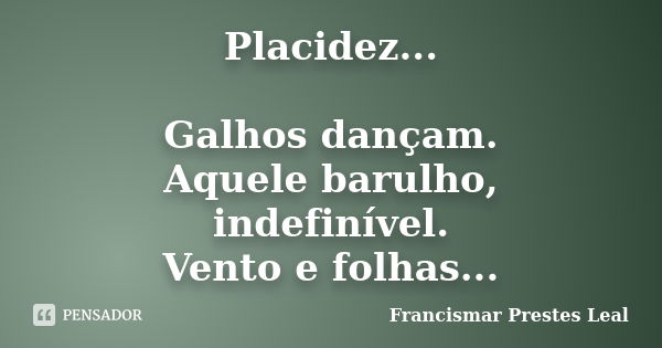 Placidez... Galhos dançam. Aquele barulho, indefinível. Vento e folhas...... Frase de Francismar Prestes Leal.