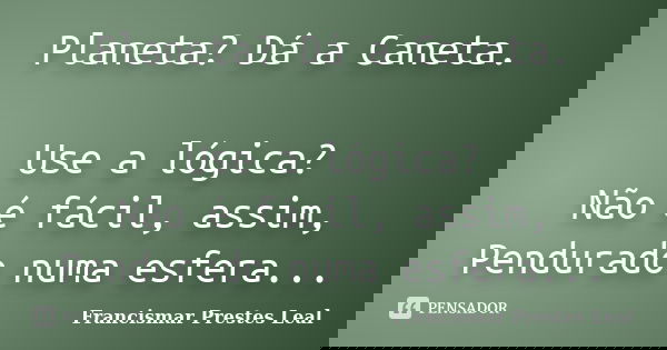 Planeta? Dá a Caneta. Use a lógica? Não é fácil, assim, Pendurado numa esfera...... Frase de Francismar Prestes Leal.