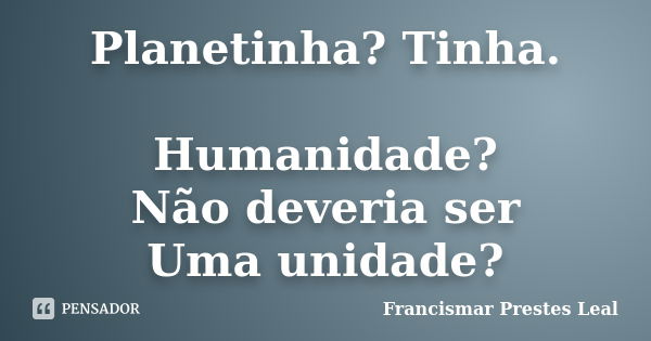 Planetinha? Tinha. Humanidade? Não deveria ser Uma unidade?... Frase de Francismar Prestes Leal.