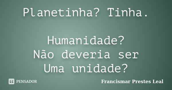 Planetinha? Tinha. Humanidade? Não deveria ser Uma unidade?... Frase de Francismar Prestes Leal.