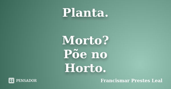 Planta. Morto? Põe no Horto.... Frase de Francismar Prestes Leal.