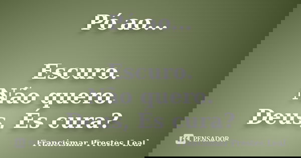 Pó ao... Escuro. Não quero. Deus, És cura?... Frase de Francismar Prestes Leal.
