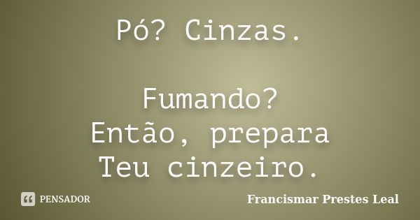 Pó? Cinzas. Fumando? Então, prepara Teu cinzeiro.... Frase de Francismar Prestes Leal.