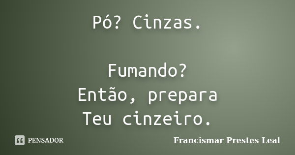 Pó? Cinzas. Fumando? Então, prepara Teu cinzeiro.... Frase de Francismar Prestes Leal.