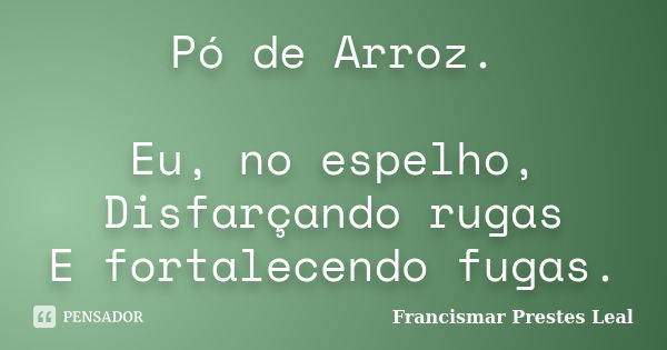 Pó de Arroz. Eu, no espelho, Disfarçando rugas E fortalecendo fugas.... Frase de Francismar Prestes Leal.