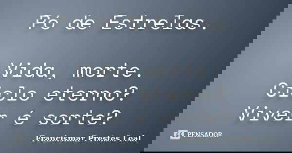 Pó de Estrelas. Vida, morte. Ciclo eterno? Viver é sorte?... Frase de Francismar Prestes Leal.