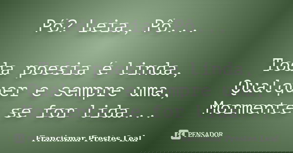 Pó? Leia, Pô... Toda poesia é linda, Qualquer e sempre uma, Mormente se for lida...... Frase de Francismar Prestes Leal.