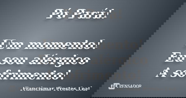 Pó Pará! Um momento! Eu sou alérgico A sofrimento!... Frase de Francismar Prestes Leal.