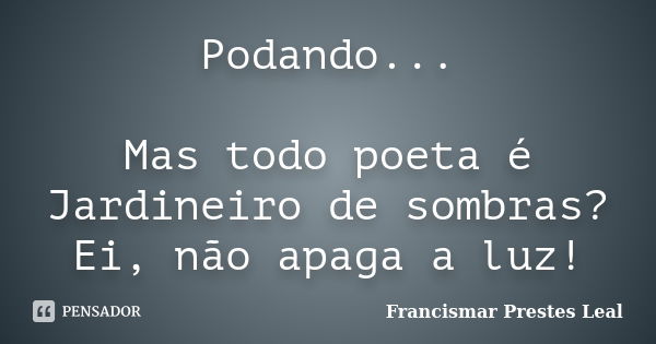 Podando... Mas todo poeta é Jardineiro de sombras? Ei, não apaga a luz!... Frase de Francismar Prestes Leal.