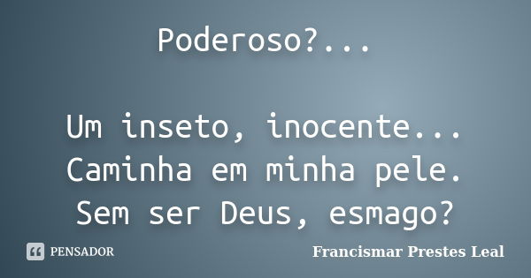 Poderoso?... Um inseto, inocente... Caminha em minha pele. Sem ser Deus, esmago?... Frase de Francismar Prestes Leal.